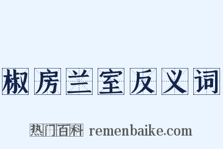 椒房兰室反义词是什么意思的图片